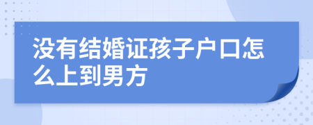 没有结婚证孩子户口怎么上到男方