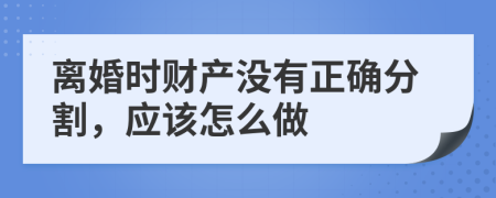 离婚时财产没有正确分割，应该怎么做