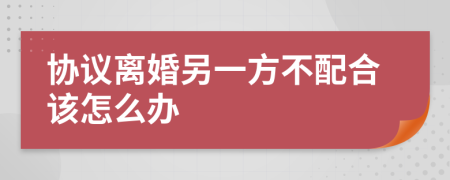 协议离婚另一方不配合该怎么办