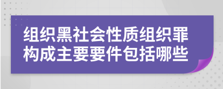 组织黑社会性质组织罪构成主要要件包括哪些