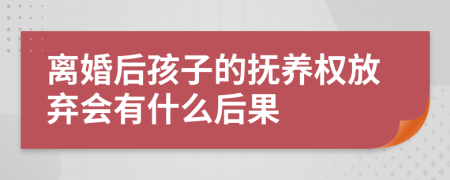 离婚后孩子的抚养权放弃会有什么后果