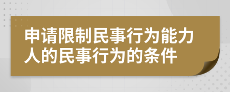 申请限制民事行为能力人的民事行为的条件