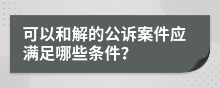 可以和解的公诉案件应满足哪些条件？