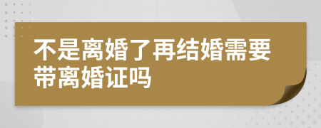 不是离婚了再结婚需要带离婚证吗