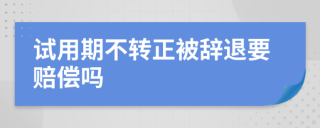 试用期不转正被辞退要赔偿吗