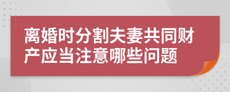 离婚时分割夫妻共同财产应当注意哪些问题