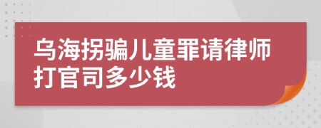 乌海拐骗儿童罪请律师打官司多少钱