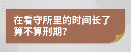 在看守所里的时间长了算不算刑期？