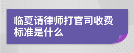 临夏请律师打官司收费标准是什么