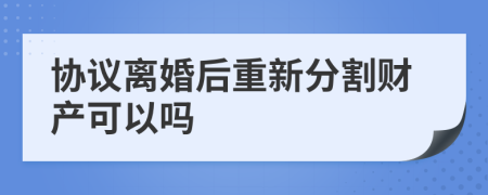 协议离婚后重新分割财产可以吗