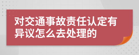 对交通事故责任认定有异议怎么去处理的