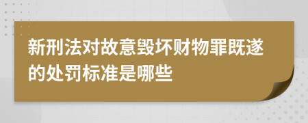 新刑法对故意毁坏财物罪既遂的处罚标准是哪些