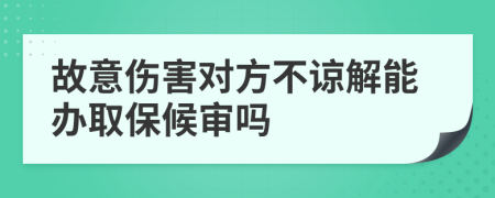 故意伤害对方不谅解能办取保候审吗
