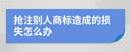 抢注别人商标造成的损失怎么办