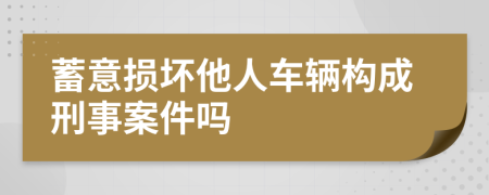 蓄意损坏他人车辆构成刑事案件吗