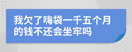 我欠了嗨袋一千五个月的钱不还会坐牢吗