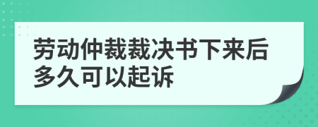 劳动仲裁裁决书下来后多久可以起诉