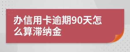 办信用卡逾期90天怎么算滞纳金