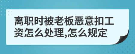 离职时被老板恶意扣工资怎么处理,怎么规定