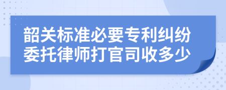 韶关标准必要专利纠纷委托律师打官司收多少