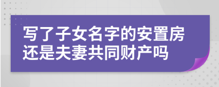 写了子女名字的安置房还是夫妻共同财产吗