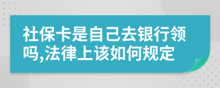 社保卡是自己去银行领吗,法律上该如何规定