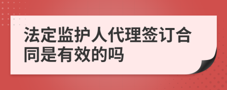法定监护人代理签订合同是有效的吗