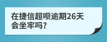 在捷信超呗逾期26天会坐牢吗？