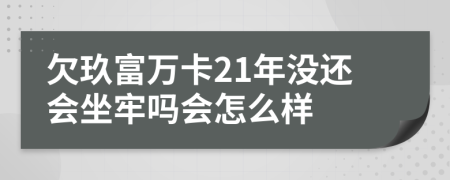 欠玖富万卡21年没还会坐牢吗会怎么样