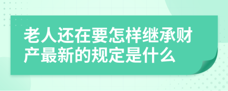 老人还在要怎样继承财产最新的规定是什么