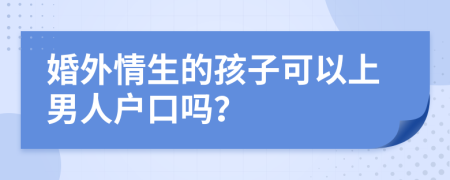 婚外情生的孩子可以上男人户口吗？