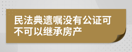 民法典遗嘱没有公证可不可以继承房产