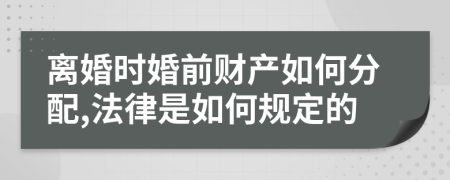 离婚时婚前财产如何分配,法律是如何规定的