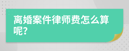 离婚案件律师费怎么算呢？