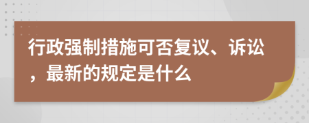 行政强制措施可否复议、诉讼，最新的规定是什么