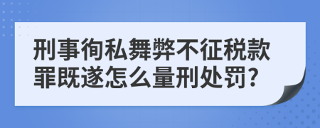 刑事徇私舞弊不征税款罪既遂怎么量刑处罚?