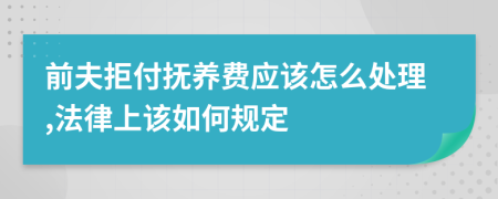 前夫拒付抚养费应该怎么处理,法律上该如何规定