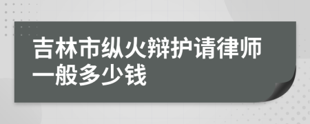 吉林市纵火辩护请律师一般多少钱