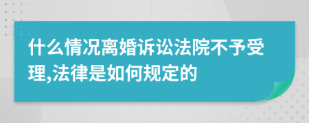 什么情况离婚诉讼法院不予受理,法律是如何规定的