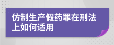 仿制生产假药罪在刑法上如何适用