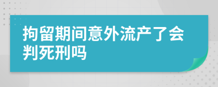 拘留期间意外流产了会判死刑吗