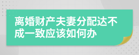 离婚财产夫妻分配达不成一致应该如何办