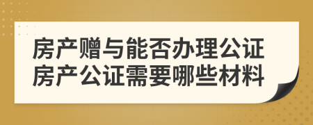 房产赠与能否办理公证房产公证需要哪些材料