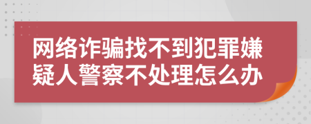 网络诈骗找不到犯罪嫌疑人警察不处理怎么办