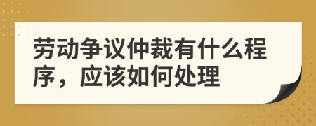 劳动争议仲裁有什么程序，应该如何处理