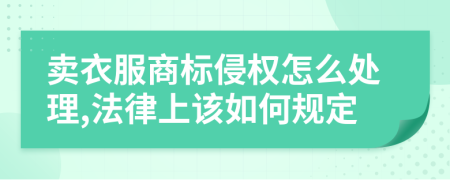 卖衣服商标侵权怎么处理,法律上该如何规定