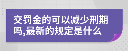 交罚金的可以减少刑期吗,最新的规定是什么