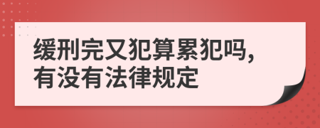 缓刑完又犯算累犯吗,有没有法律规定