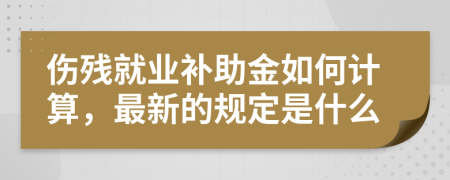 伤残就业补助金如何计算，最新的规定是什么