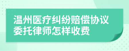 温州医疗纠纷赔偿协议委托律师怎样收费